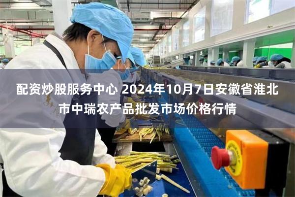 配资炒股服务中心 2024年10月7日安徽省淮北市中瑞农产品批发市场价格行情