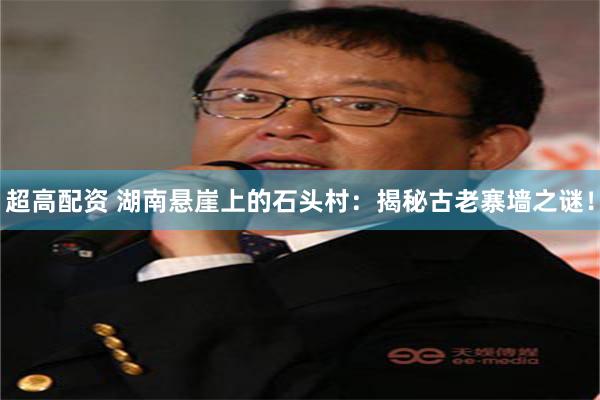 超高配资 湖南悬崖上的石头村：揭秘古老寨墙之谜！