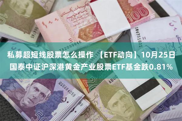 私募超短线股票怎么操作 【ETF动向】10月25日国泰中证沪深港黄金产业股票ETF基金跌0.81%