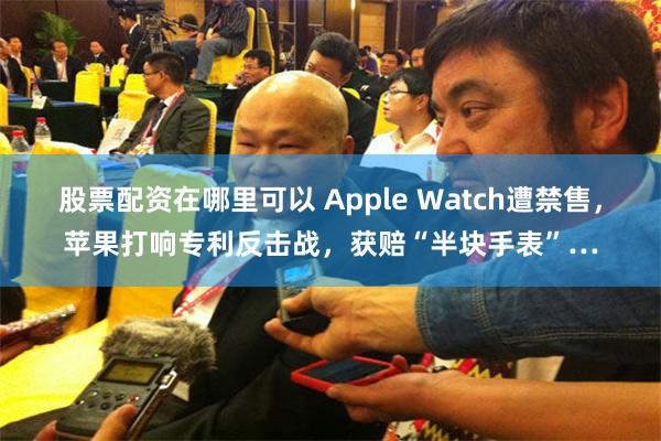 股票配资在哪里可以 Apple Watch遭禁售，苹果打响专利反击战，获赔“半块手表”…