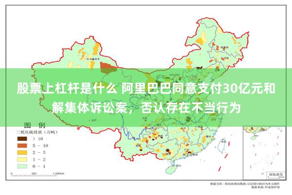 股票上杠杆是什么 阿里巴巴同意支付30亿元和解集体诉讼案，否认存在不当行为