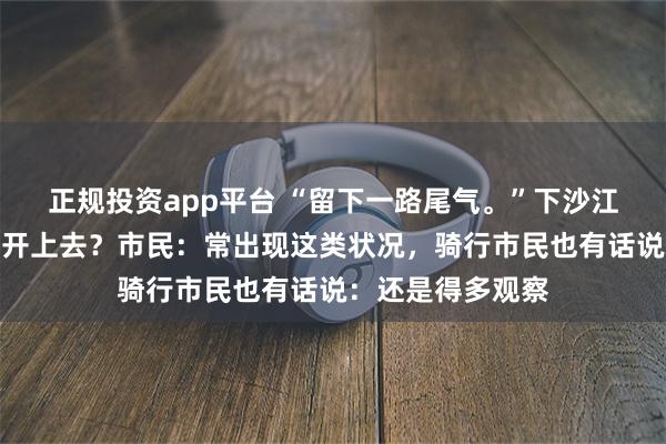 正规投资app平台 “留下一路尾气。”下沙江堤经常有摩托车开上去？市民：常出现这类状况，骑行市民也有话说：还是得多观察