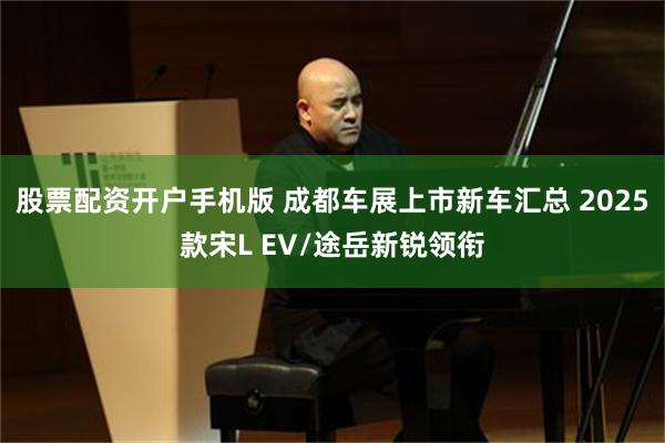 股票配资开户手机版 成都车展上市新车汇总 2025款宋L EV/途岳新锐领衔