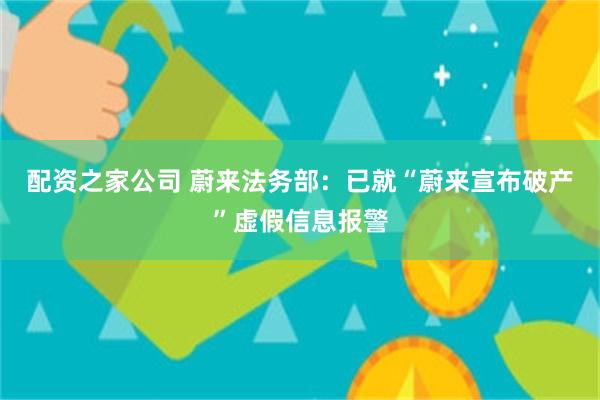 配资之家公司 蔚来法务部：已就“蔚来宣布破产”虚假信息报警