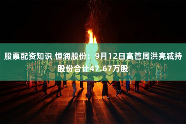 股票配资知识 恒润股份：9月12日高管周洪亮减持股份合计47.67万股