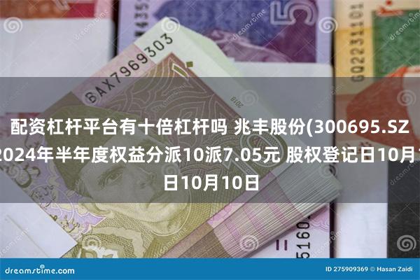 配资杠杆平台有十倍杠杆吗 兆丰股份(300695.SZ)：2024年半年度权益分派10派7.05元 股权登记日10月10日