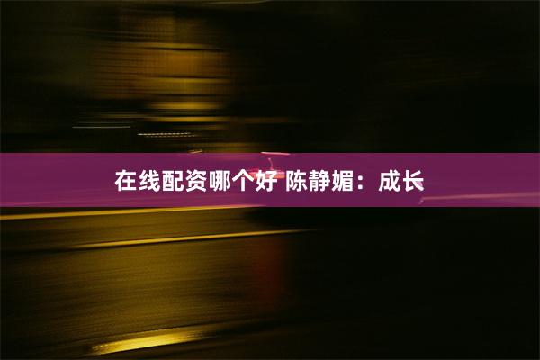 在线配资哪个好 陈静媚：成长