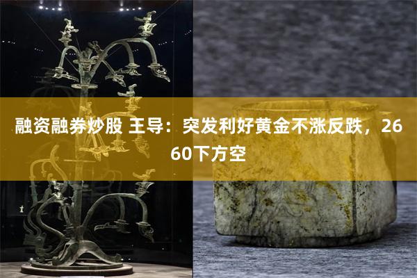 融资融券炒股 王导：突发利好黄金不涨反跌，2660下方空