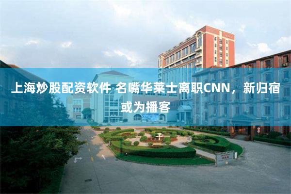 上海炒股配资软件 名嘴华莱士离职CNN，新归宿或为播客