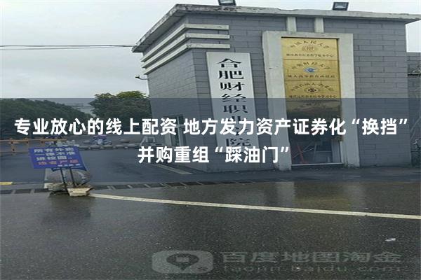 专业放心的线上配资 地方发力资产证券化“换挡” 并购重组“踩油门”