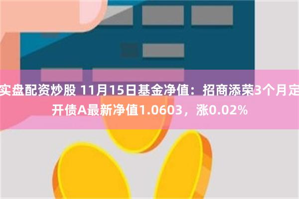 实盘配资炒股 11月15日基金净值：招商添荣3个月定开债A最新净值1.0603，涨0.02%