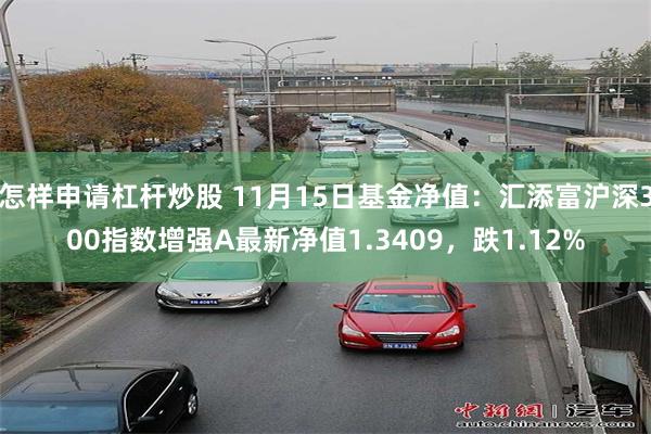 怎样申请杠杆炒股 11月15日基金净值：汇添富沪深300指数增强A最新净值1.3409，跌1.12%