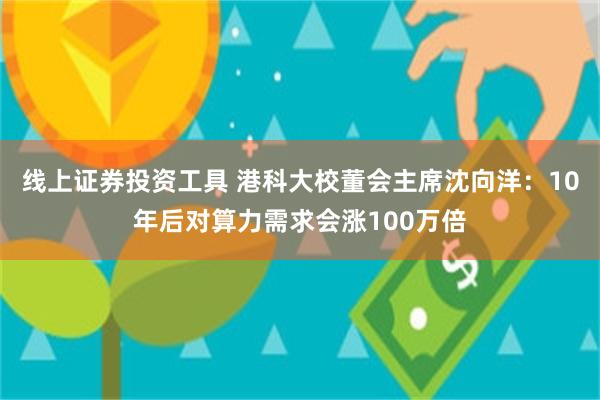 线上证券投资工具 港科大校董会主席沈向洋：10年后对算力需求会涨100万倍