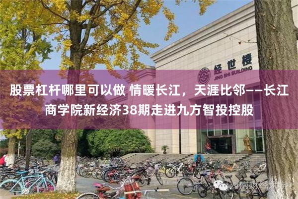 股票杠杆哪里可以做 情暖长江，天涯比邻——长江商学院新经济38期走进九方智投控股