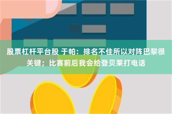 股票杠杆平台股 于帕：排名不佳所以对阵巴黎很关键；比赛前后我会给登贝莱打电话