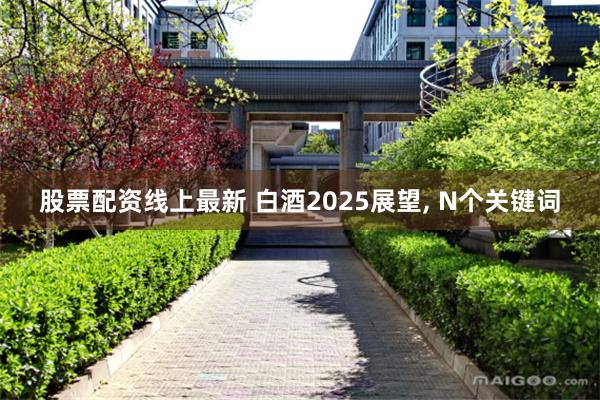 股票配资线上最新 白酒2025展望, N个关键词