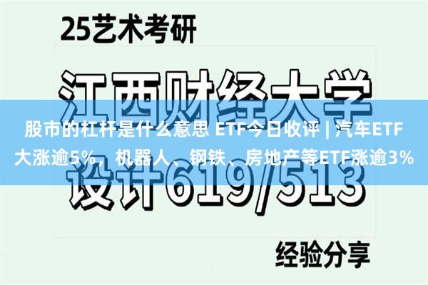 股市的杠杆是什么意思 ETF今日收评 | 汽车ETF大涨逾5%，机器人、钢铁、房地产等ETF涨逾3%