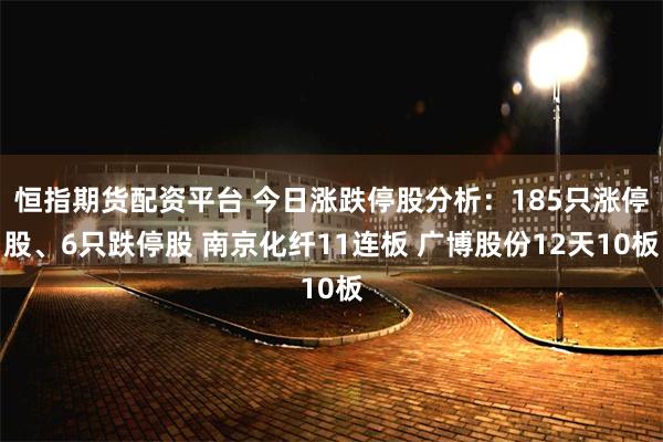 恒指期货配资平台 今日涨跌停股分析：185只涨停股、6只跌停股 南京化纤11连板 广博股份12天10板