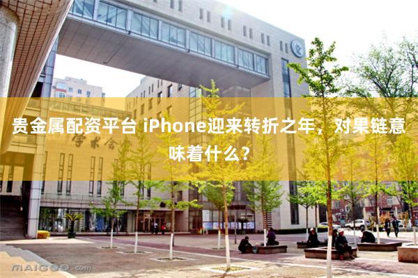 贵金属配资平台 iPhone迎来转折之年，对果链意味着什么？