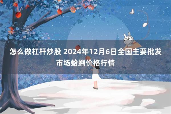 怎么做杠杆炒股 2024年12月6日全国主要批发市场蛤蜊价格行情