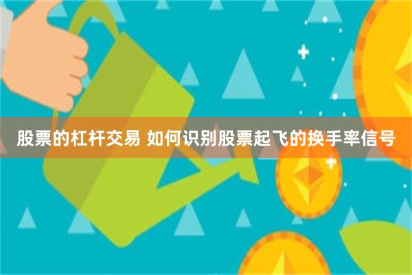 股票的杠杆交易 如何识别股票起飞的换手率信号