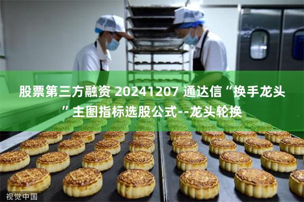 股票第三方融资 20241207 通达信“换手龙头”主图指标选股公式--龙头轮换