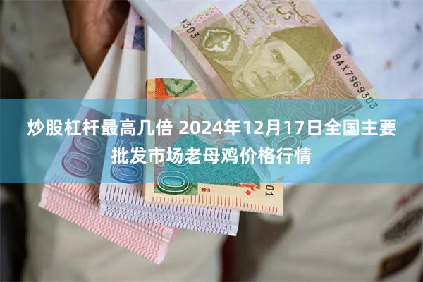 炒股杠杆最高几倍 2024年12月17日全国主要批发市场老母鸡价格行情