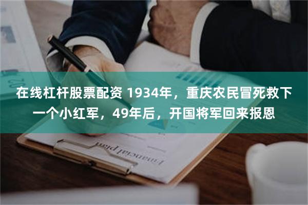 在线杠杆股票配资 1934年，重庆农民冒死救下一个小红军，49年后，开国将军回来报恩