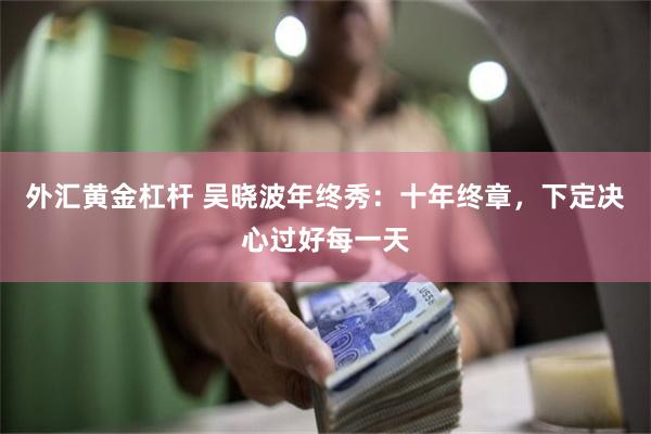 外汇黄金杠杆 吴晓波年终秀：十年终章，下定决心过好每一天