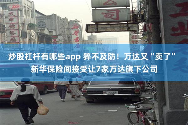 炒股杠杆有哪些app 猝不及防！万达又“卖了” 新华保险间接受让7家万达旗下公司