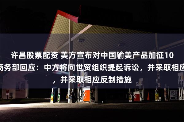 许昌股票配资 美方宣布对中国输美产品加征10%关税，商务部回应：中方将向世贸组织提起诉讼，并采取相应反制措施