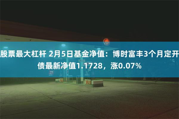 股票最大杠杆 2月5日基金净值：博时富丰3个月定开债最新净值1.1728，涨0.07%