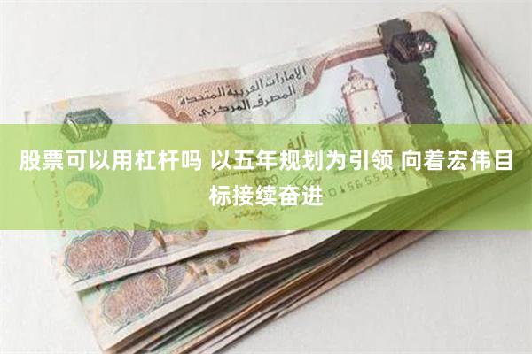 股票可以用杠杆吗 以五年规划为引领 向着宏伟目标接续奋进