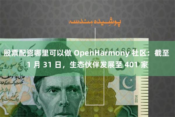 股票配资哪里可以做 OpenHarmony 社区：截至 1 月 31 日，生态伙伴发展至 401 家