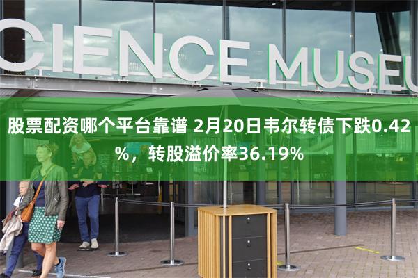 股票配资哪个平台靠谱 2月20日韦尔转债下跌0.42%，转股溢价率36.19%