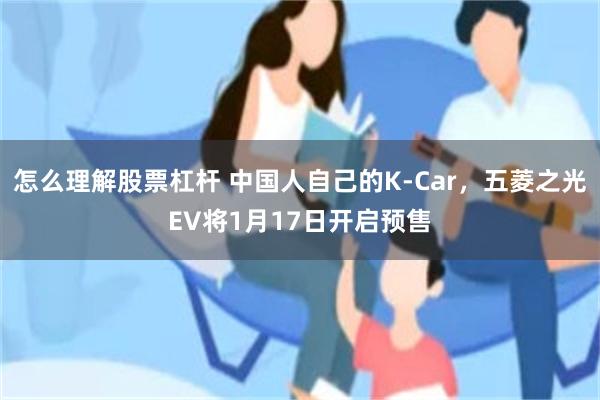 怎么理解股票杠杆 中国人自己的K-Car，五菱之光EV将1月17日开启预售