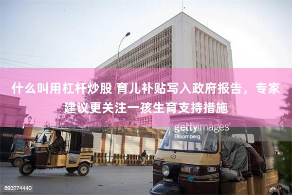 什么叫用杠杆炒股 育儿补贴写入政府报告，专家建议更关注一孩生育支持措施