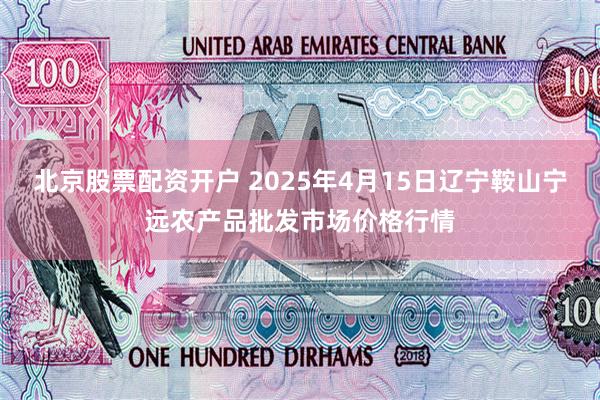 北京股票配资开户 2025年4月15日辽宁鞍山宁远农产品批发市场价格行情