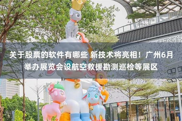 关于股票的软件有哪些 新技术将亮相！广州6月举办展览会设航空救援勘测巡检等展区